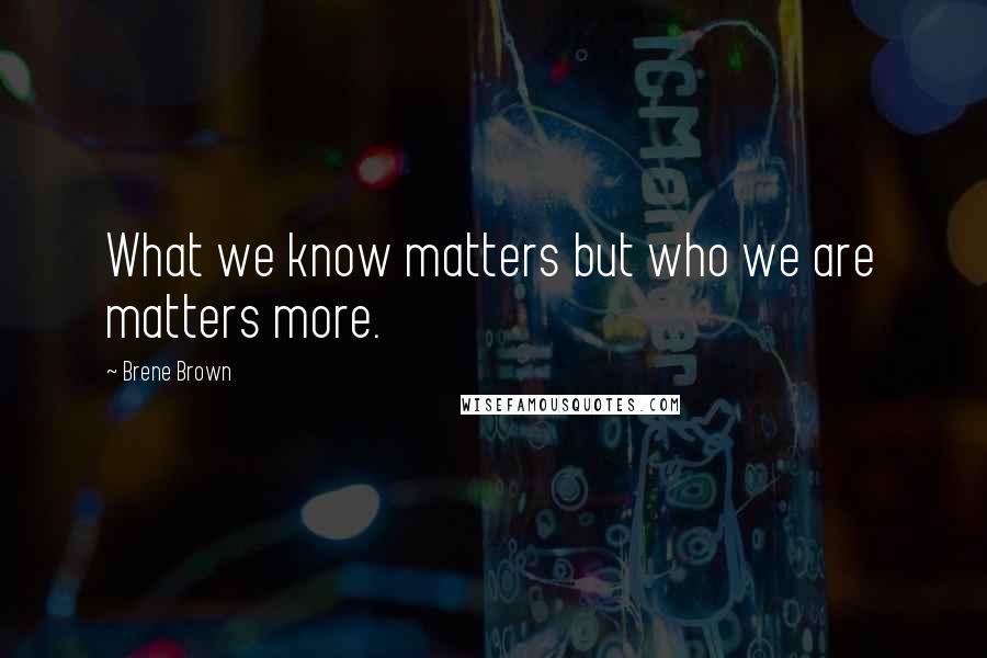 Brene Brown Quotes: What we know matters but who we are matters more.