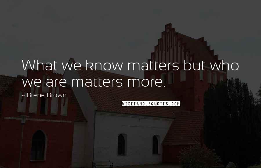 Brene Brown Quotes: What we know matters but who we are matters more.