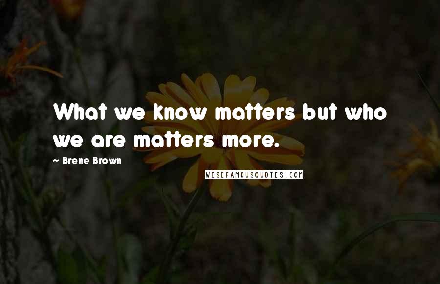 Brene Brown Quotes: What we know matters but who we are matters more.