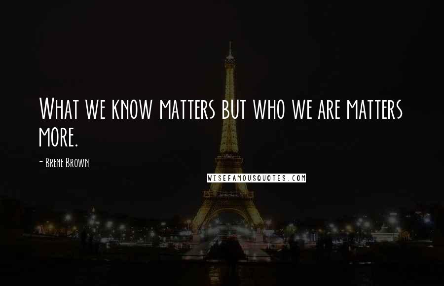 Brene Brown Quotes: What we know matters but who we are matters more.