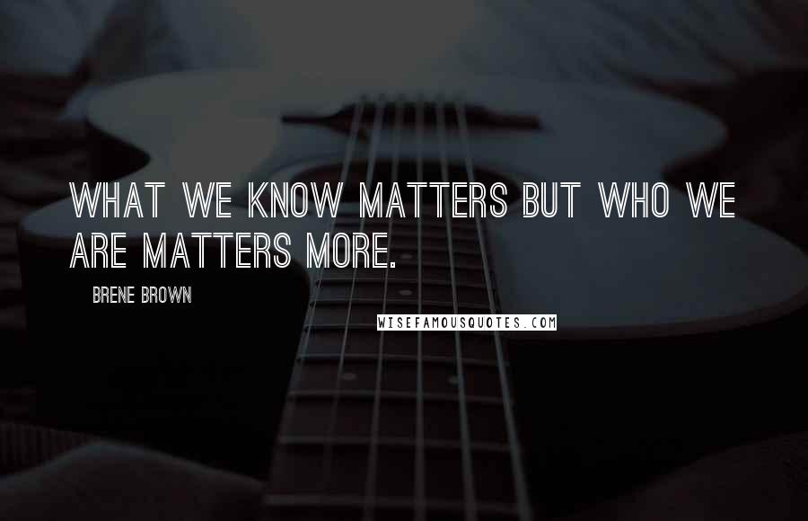 Brene Brown Quotes: What we know matters but who we are matters more.