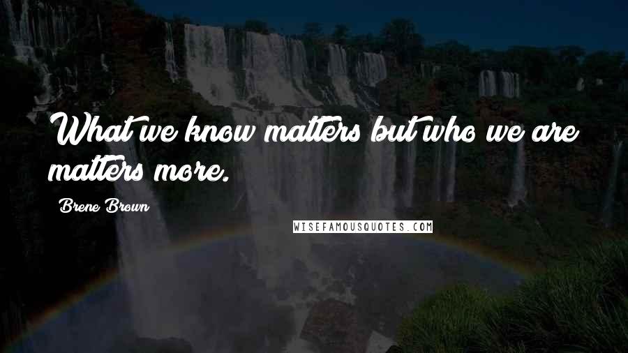 Brene Brown Quotes: What we know matters but who we are matters more.