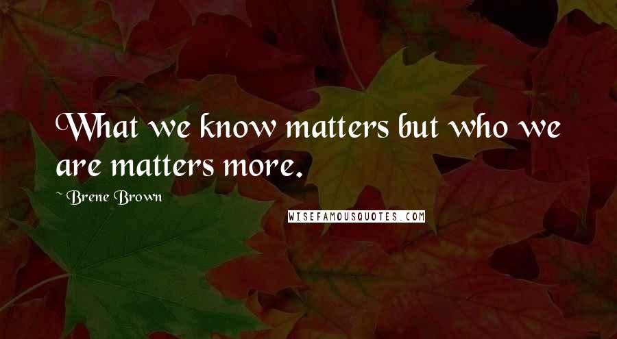 Brene Brown Quotes: What we know matters but who we are matters more.