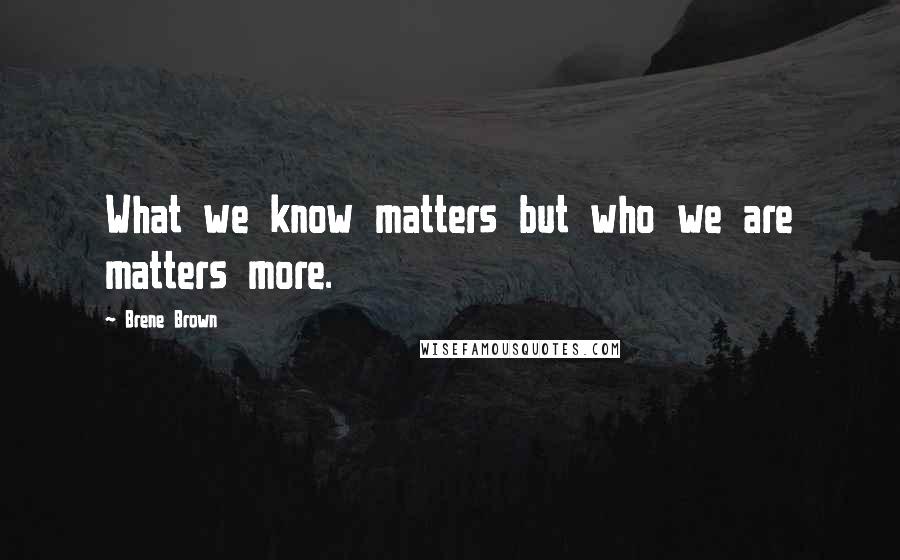 Brene Brown Quotes: What we know matters but who we are matters more.