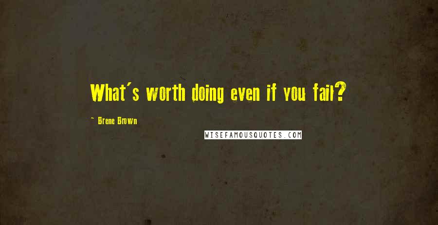 Brene Brown Quotes: What's worth doing even if you fail?