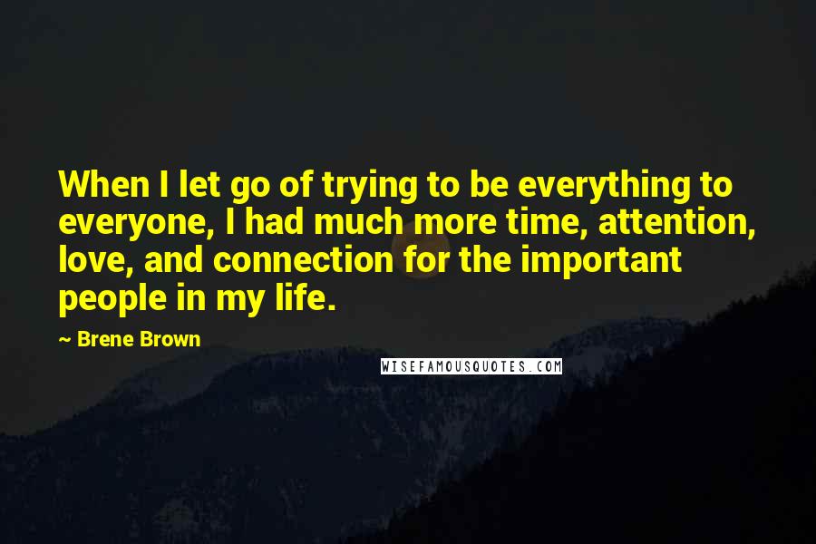 Brene Brown Quotes: When I let go of trying to be everything to everyone, I had much more time, attention, love, and connection for the important people in my life.