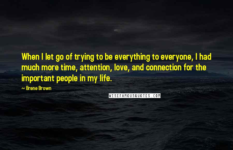 Brene Brown Quotes: When I let go of trying to be everything to everyone, I had much more time, attention, love, and connection for the important people in my life.