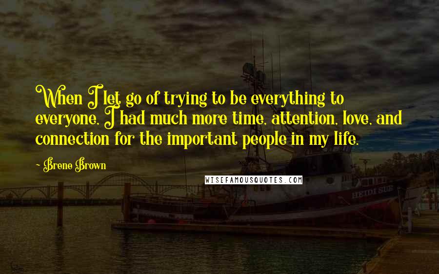 Brene Brown Quotes: When I let go of trying to be everything to everyone, I had much more time, attention, love, and connection for the important people in my life.