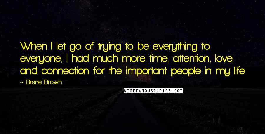 Brene Brown Quotes: When I let go of trying to be everything to everyone, I had much more time, attention, love, and connection for the important people in my life.