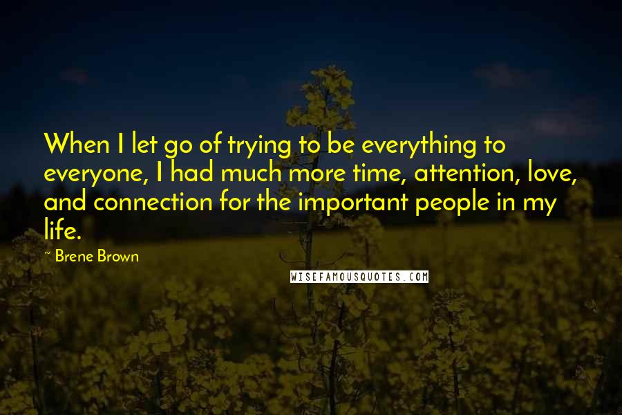 Brene Brown Quotes: When I let go of trying to be everything to everyone, I had much more time, attention, love, and connection for the important people in my life.