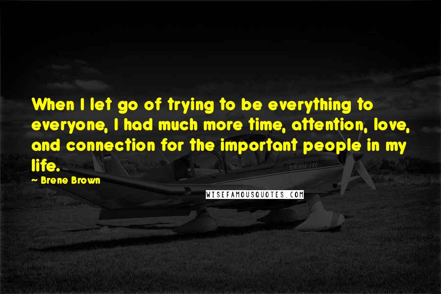 Brene Brown Quotes: When I let go of trying to be everything to everyone, I had much more time, attention, love, and connection for the important people in my life.