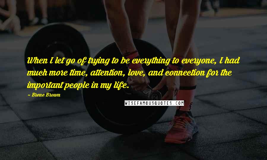 Brene Brown Quotes: When I let go of trying to be everything to everyone, I had much more time, attention, love, and connection for the important people in my life.