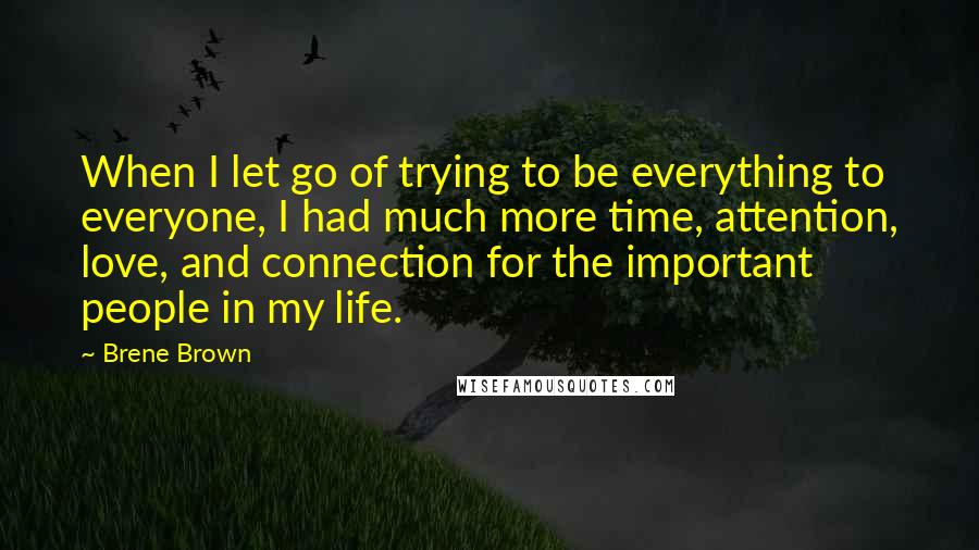 Brene Brown Quotes: When I let go of trying to be everything to everyone, I had much more time, attention, love, and connection for the important people in my life.