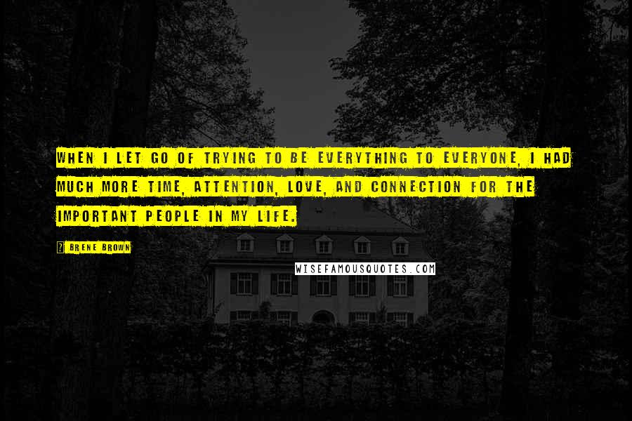 Brene Brown Quotes: When I let go of trying to be everything to everyone, I had much more time, attention, love, and connection for the important people in my life.