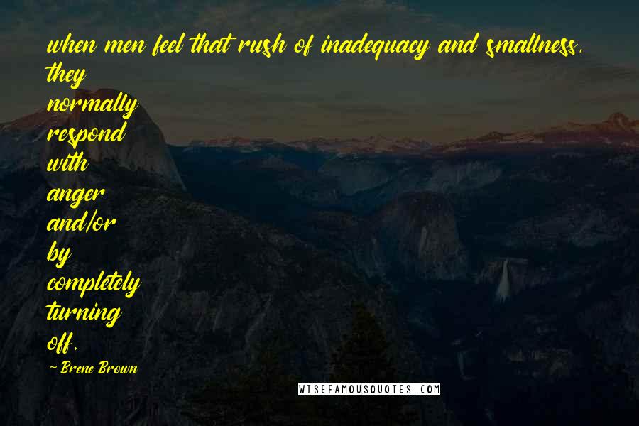 Brene Brown Quotes: when men feel that rush of inadequacy and smallness, they normally respond with anger and/or by completely turning off.