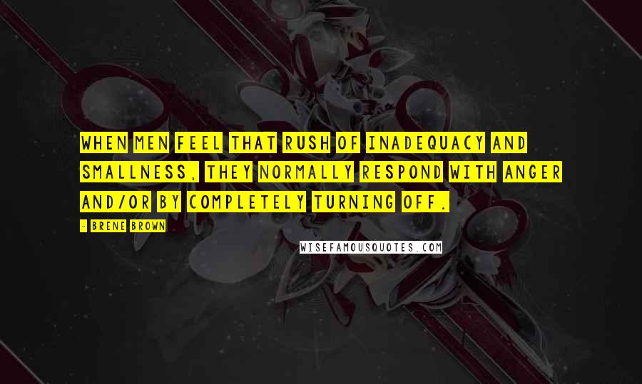 Brene Brown Quotes: when men feel that rush of inadequacy and smallness, they normally respond with anger and/or by completely turning off.