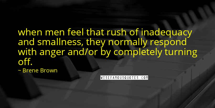 Brene Brown Quotes: when men feel that rush of inadequacy and smallness, they normally respond with anger and/or by completely turning off.