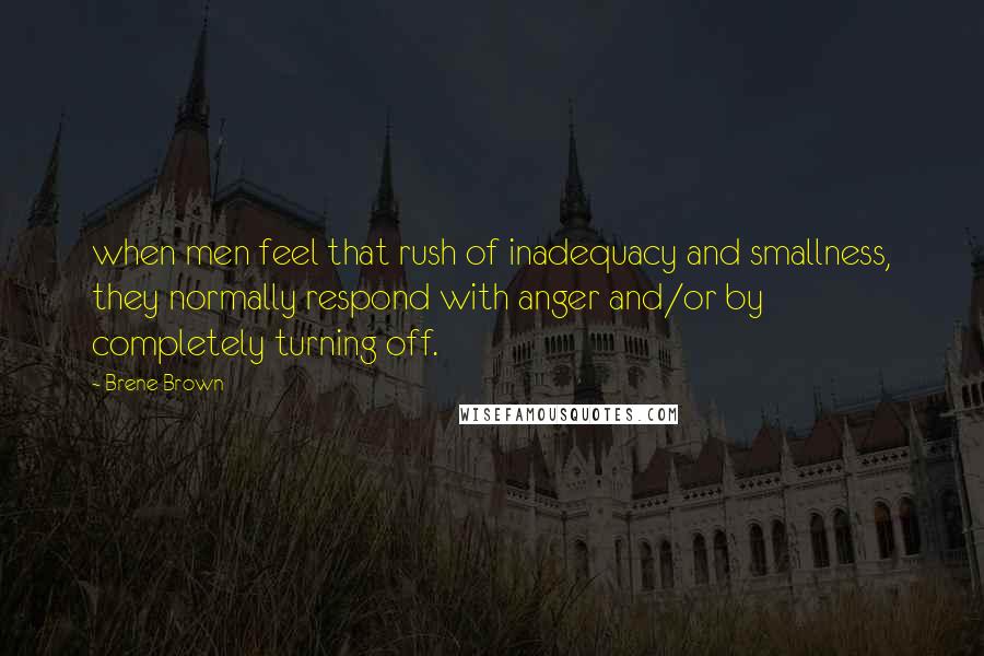 Brene Brown Quotes: when men feel that rush of inadequacy and smallness, they normally respond with anger and/or by completely turning off.