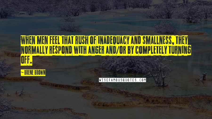 Brene Brown Quotes: when men feel that rush of inadequacy and smallness, they normally respond with anger and/or by completely turning off.