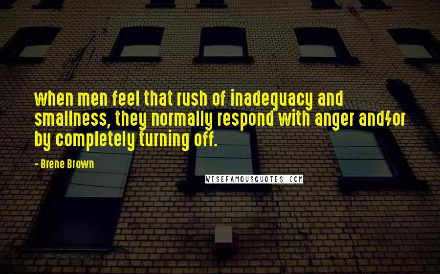 Brene Brown Quotes: when men feel that rush of inadequacy and smallness, they normally respond with anger and/or by completely turning off.