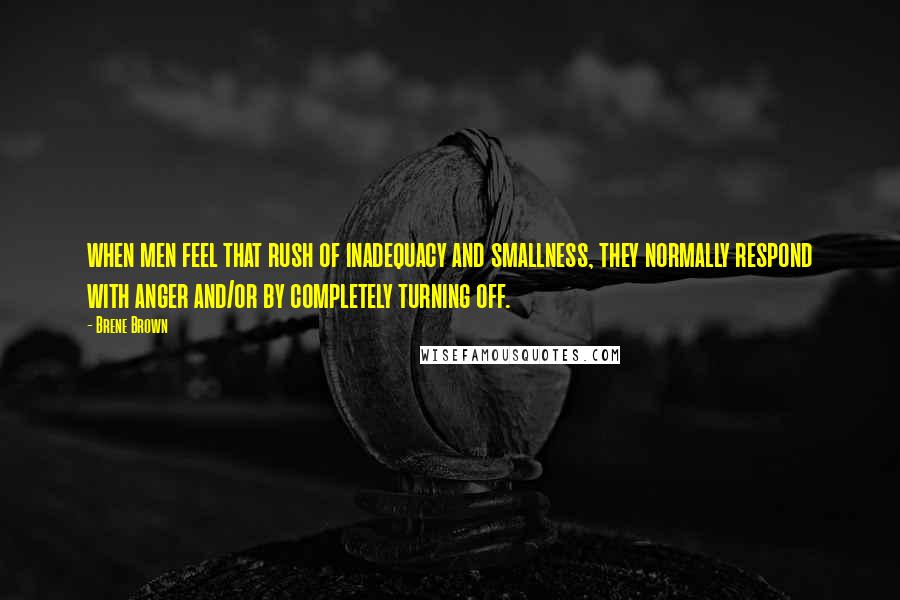 Brene Brown Quotes: when men feel that rush of inadequacy and smallness, they normally respond with anger and/or by completely turning off.