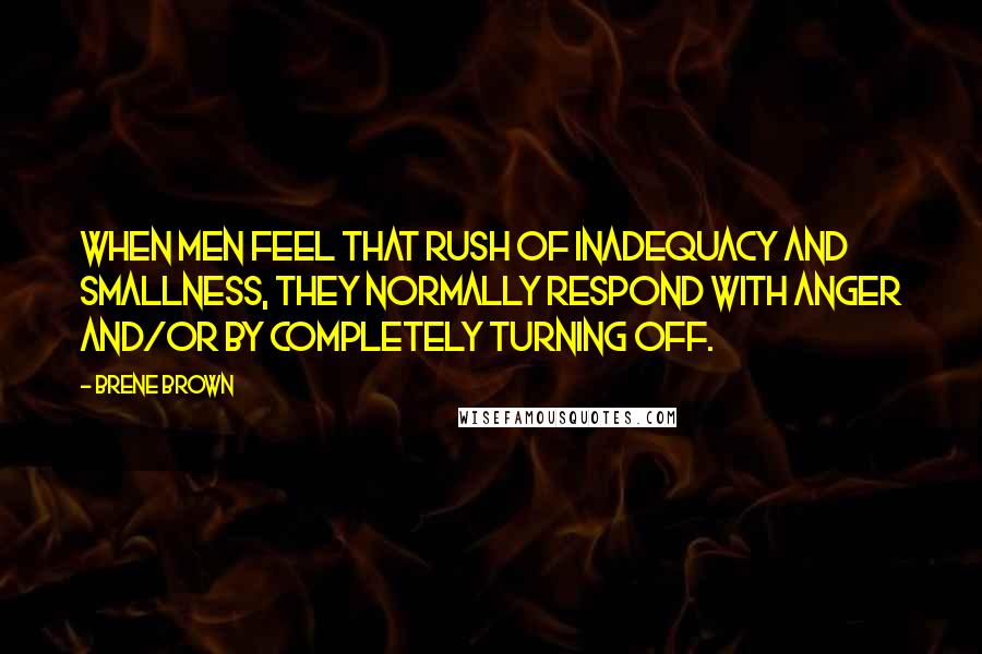 Brene Brown Quotes: when men feel that rush of inadequacy and smallness, they normally respond with anger and/or by completely turning off.