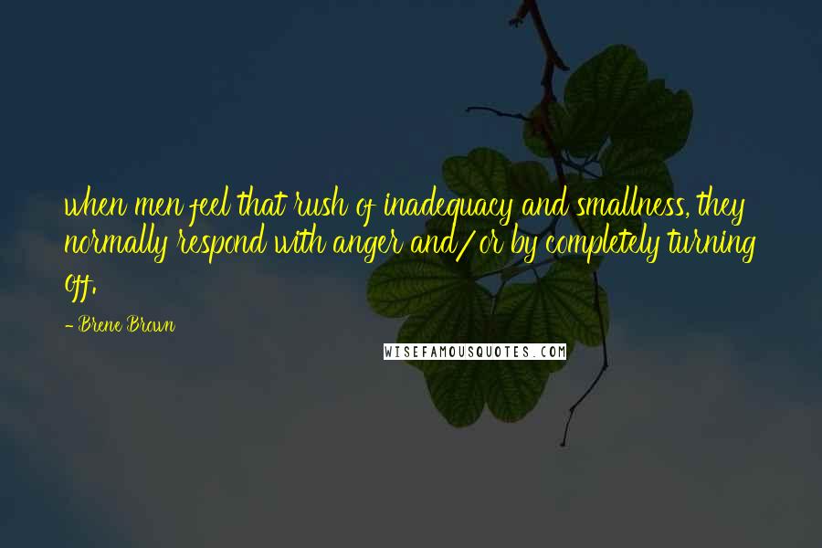 Brene Brown Quotes: when men feel that rush of inadequacy and smallness, they normally respond with anger and/or by completely turning off.