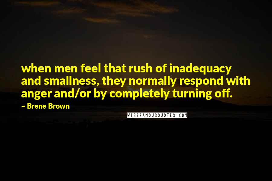 Brene Brown Quotes: when men feel that rush of inadequacy and smallness, they normally respond with anger and/or by completely turning off.