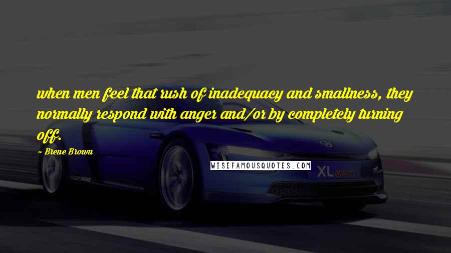 Brene Brown Quotes: when men feel that rush of inadequacy and smallness, they normally respond with anger and/or by completely turning off.