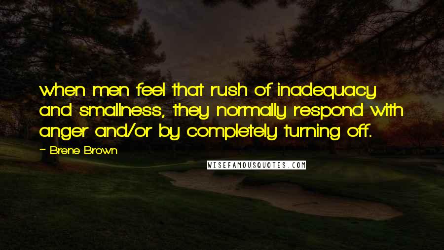 Brene Brown Quotes: when men feel that rush of inadequacy and smallness, they normally respond with anger and/or by completely turning off.