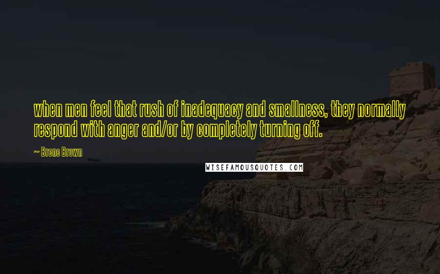 Brene Brown Quotes: when men feel that rush of inadequacy and smallness, they normally respond with anger and/or by completely turning off.