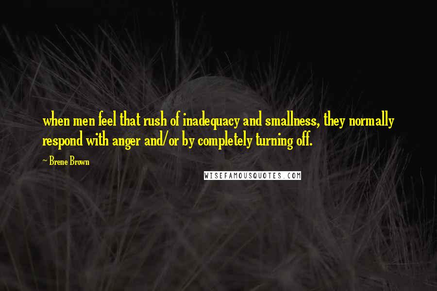 Brene Brown Quotes: when men feel that rush of inadequacy and smallness, they normally respond with anger and/or by completely turning off.