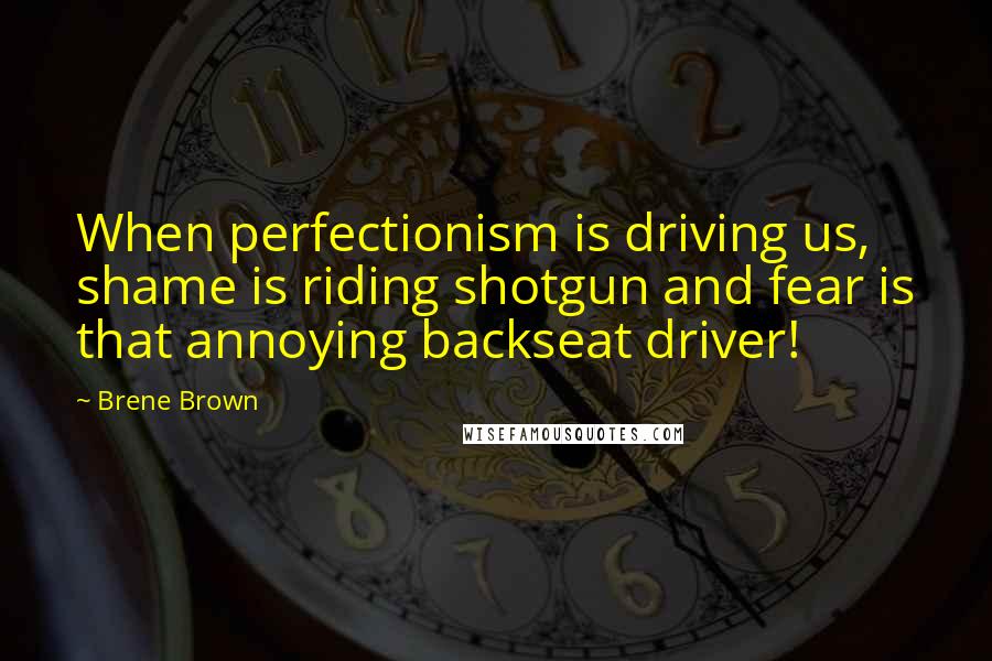 Brene Brown Quotes: When perfectionism is driving us, shame is riding shotgun and fear is that annoying backseat driver!