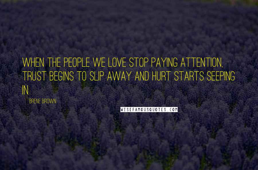 Brene Brown Quotes: When the people we love stop paying attention, trust begins to slip away and hurt starts seeping in.