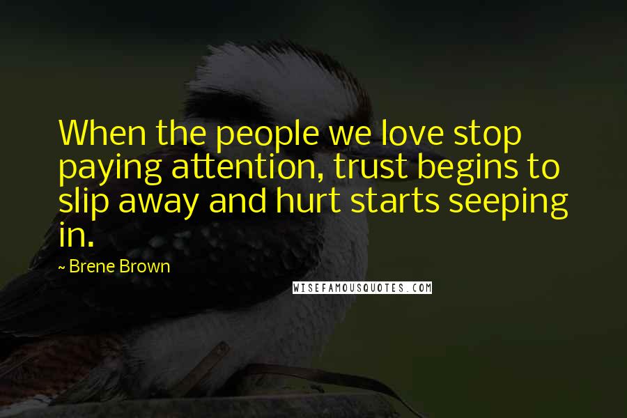 Brene Brown Quotes: When the people we love stop paying attention, trust begins to slip away and hurt starts seeping in.