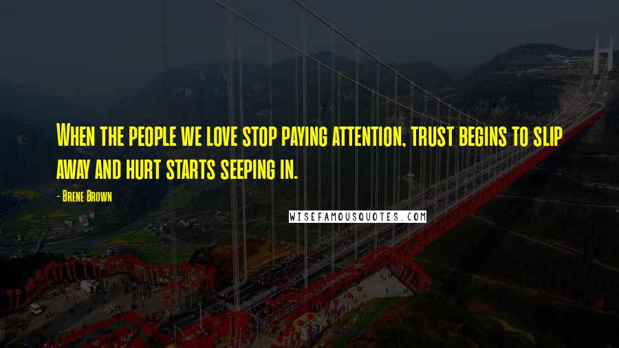 Brene Brown Quotes: When the people we love stop paying attention, trust begins to slip away and hurt starts seeping in.