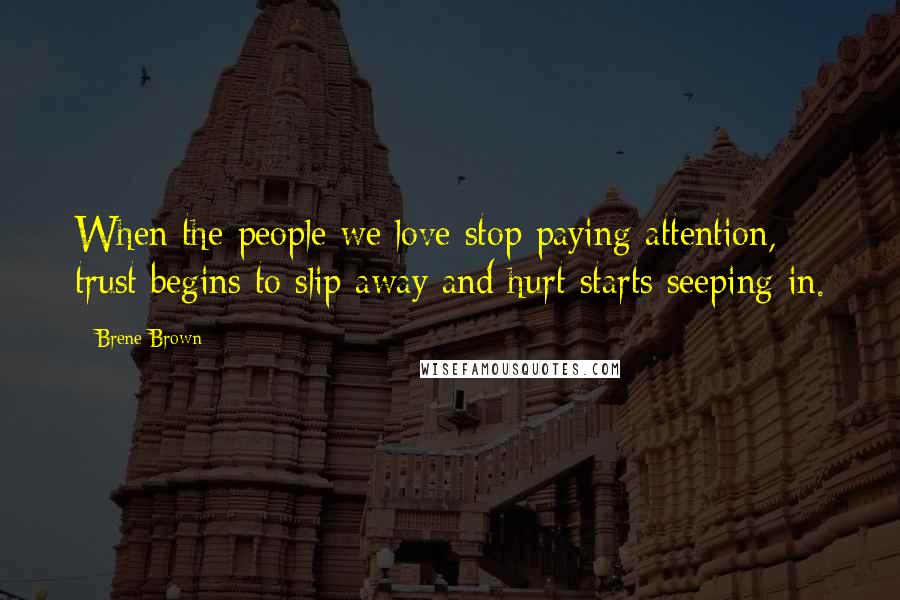 Brene Brown Quotes: When the people we love stop paying attention, trust begins to slip away and hurt starts seeping in.