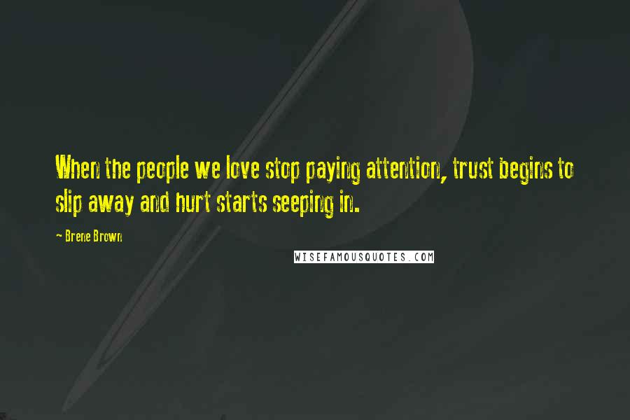 Brene Brown Quotes: When the people we love stop paying attention, trust begins to slip away and hurt starts seeping in.