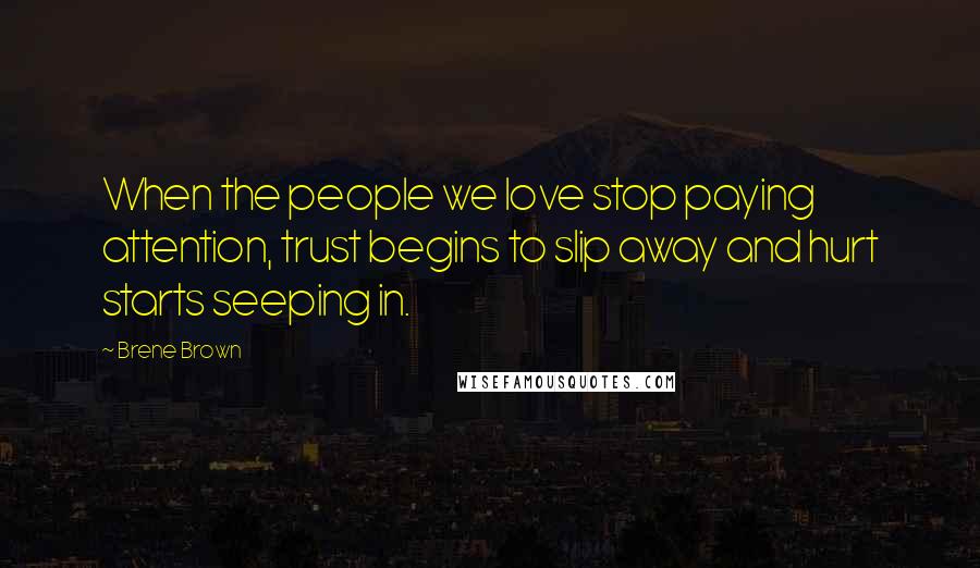 Brene Brown Quotes: When the people we love stop paying attention, trust begins to slip away and hurt starts seeping in.