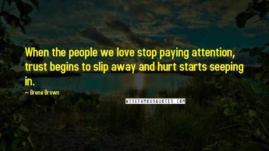 Brene Brown Quotes: When the people we love stop paying attention, trust begins to slip away and hurt starts seeping in.