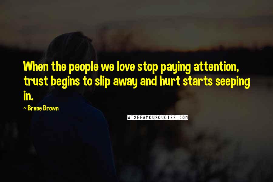 Brene Brown Quotes: When the people we love stop paying attention, trust begins to slip away and hurt starts seeping in.