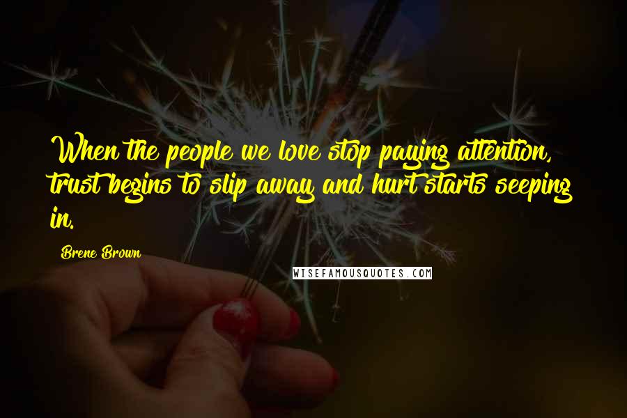 Brene Brown Quotes: When the people we love stop paying attention, trust begins to slip away and hurt starts seeping in.