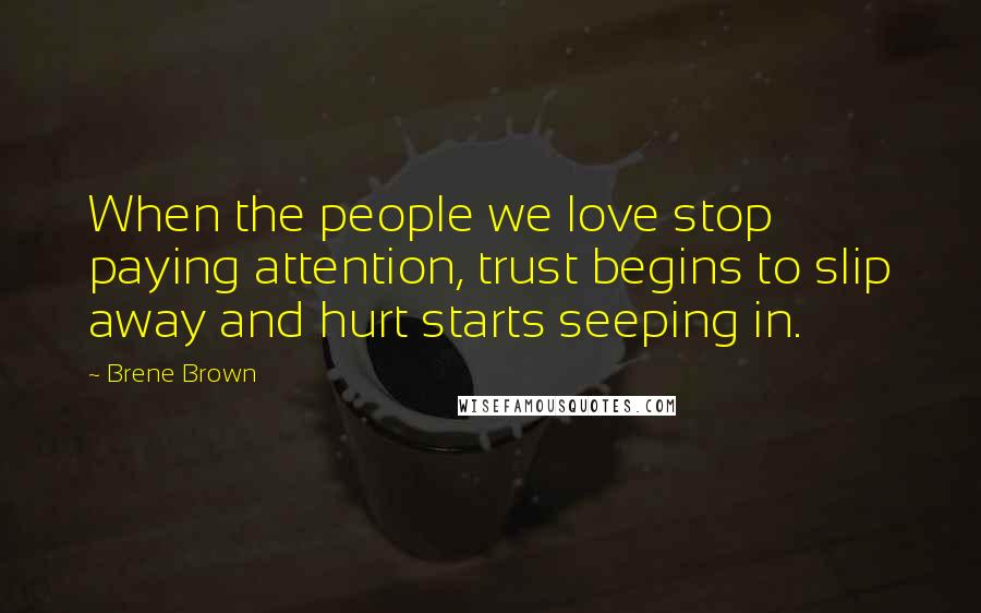 Brene Brown Quotes: When the people we love stop paying attention, trust begins to slip away and hurt starts seeping in.