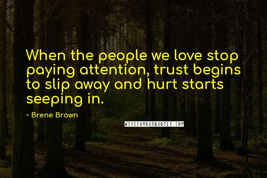 Brene Brown Quotes: When the people we love stop paying attention, trust begins to slip away and hurt starts seeping in.