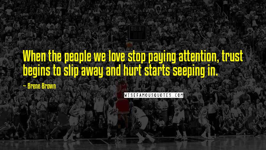 Brene Brown Quotes: When the people we love stop paying attention, trust begins to slip away and hurt starts seeping in.