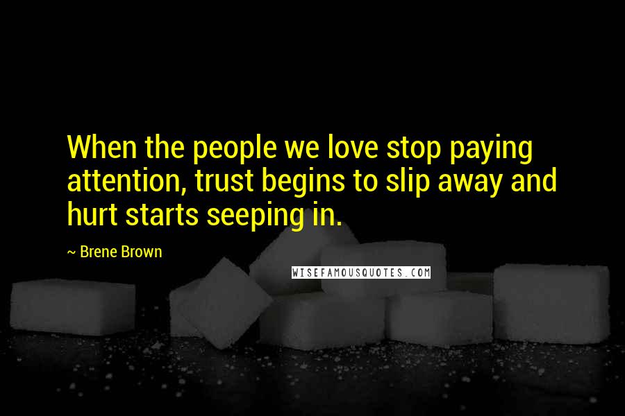 Brene Brown Quotes: When the people we love stop paying attention, trust begins to slip away and hurt starts seeping in.