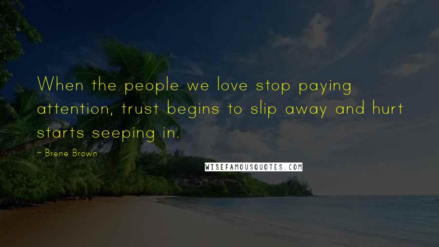 Brene Brown Quotes: When the people we love stop paying attention, trust begins to slip away and hurt starts seeping in.