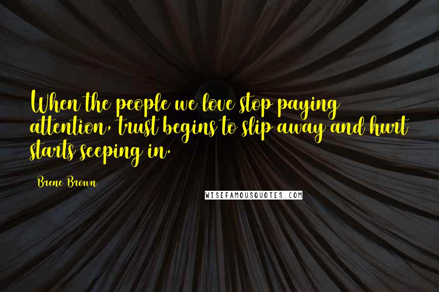 Brene Brown Quotes: When the people we love stop paying attention, trust begins to slip away and hurt starts seeping in.