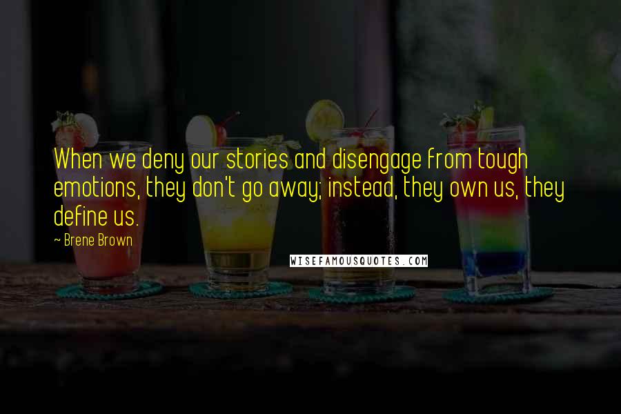 Brene Brown Quotes: When we deny our stories and disengage from tough emotions, they don't go away; instead, they own us, they define us.