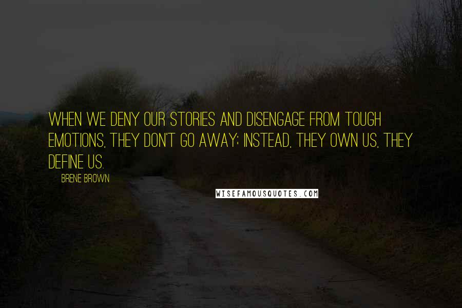 Brene Brown Quotes: When we deny our stories and disengage from tough emotions, they don't go away; instead, they own us, they define us.